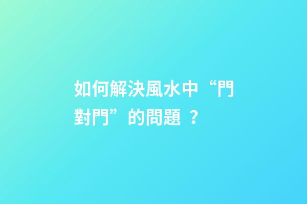 如何解決風水中“門對門”的問題？